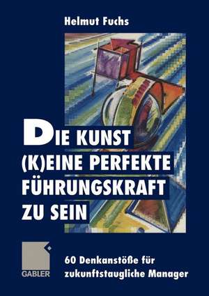 Die Kunst, (k)eine perfekte Führungskraft zu sein: 60 Denkanstöße für zukunftstaugliche Manager de Helmut Fuchs