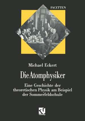 Die Atomphysiker: Eine Geschichte der theoretischen Physik am Beispiel der Sommerfeldschule de Michael Eckert