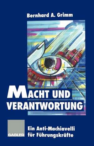 Macht und Verantwortung: Ein Anti-Machiavelli für Führungskräfte de Bernhard A. Grimm