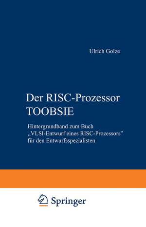 Der RISC-Prozessor TOOBSIE: Hintergrundband zum Buch „VLSI-Entwurf eines RISC-Prozessors“ für den Entwurfsspezialisten de Ulrich Golze