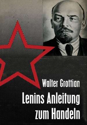 Lenins Anleitung zum Handeln: Theorie und Praxis sowjetischer Außenpolitik de Walter Grottian