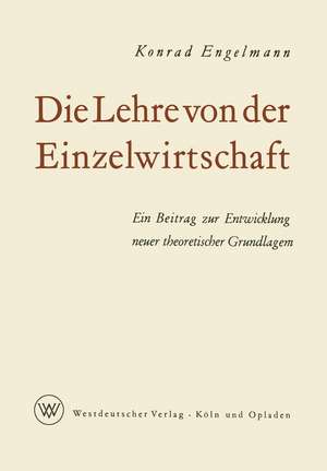 Die Lehre von der Einzelwirtschaft: Ein Beitrag zur Entwicklung neuer theoretischer Grundlagen de Konrad Engelmann