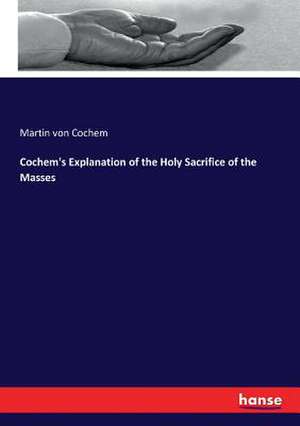 Cochem's Explanation of the Holy Sacrifice of the Masses de Martin Von Cochem