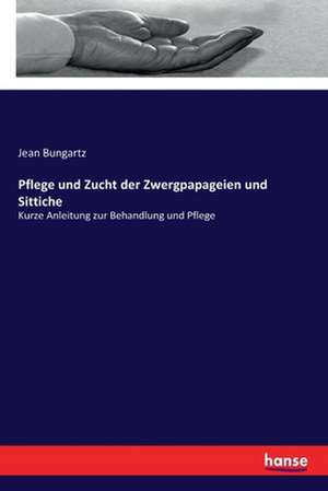 Pflege und Zucht der Zwergpapageien und Sittiche de Jean Bungartz