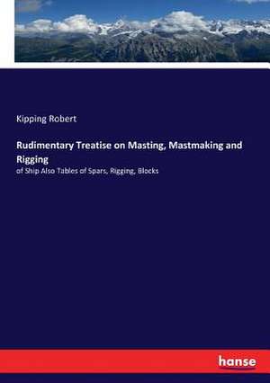 Rudimentary Treatise on Masting, Mastmaking and Rigging de Kipping Robert