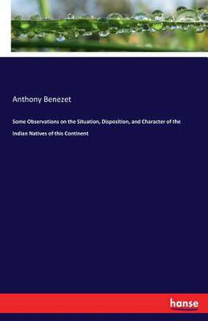 Some Observations on the Situation, Disposition, and Character of the Indian Natives of this Continent de Anthony Benezet