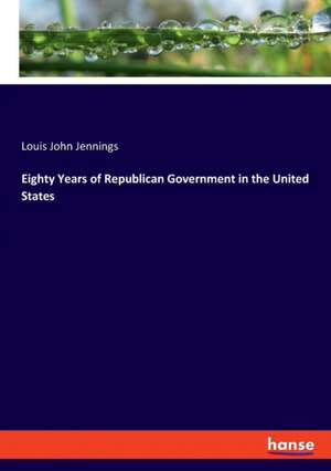 Eighty Years of Republican Government in the United States de Louis John Jennings