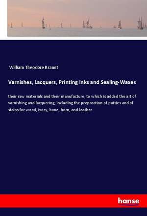 Varnishes, Lacquers, Printing Inks and Sealing-Waxes de William Theodore Brannt