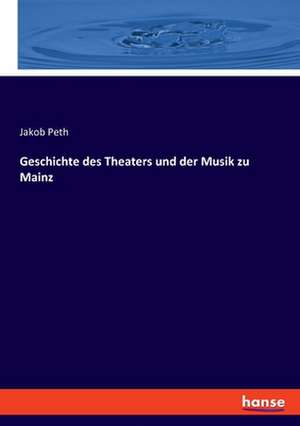 Geschichte des Theaters und der Musik zu Mainz de Jakob Peth