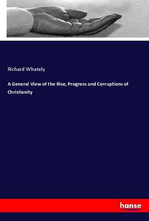 A General View of the Rise, Progress and Corruptions of Christianity de Richard Whately