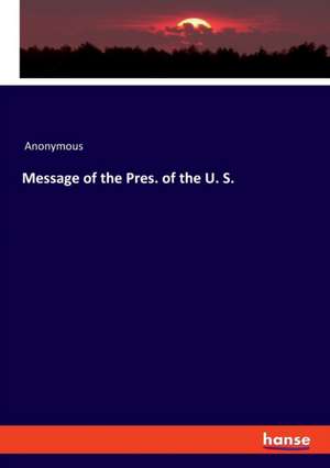 Message of the Pres. of the U. S. de Anonymous