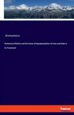 Pulmonary Phthisis and the Value of Hypophosphites of Lime and Soda in Its Treatment de Anonymous