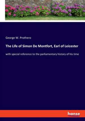 The Life of Simon De Montfort, Earl of Leicester de George W. Prothero