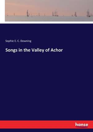 Songs in the Valley of Achor de Sophie E. C. Downing