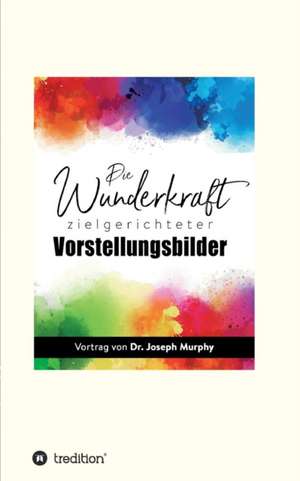 Die Wunderkraft zielgerichteter Vorstellungsbilder de Joseph Murphy