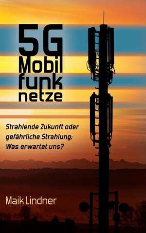 5G Mobilfunknetze: Strahlende Zukunft oder gefährliche Strahlung; Was erwartet uns ? de Maik Lindner