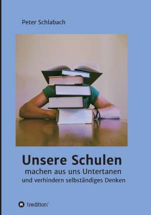 Unsere Schulen machen aus uns Untertanen und verhindern selbständiges Denken de Peter Schlabach