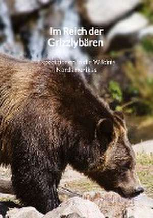 Im Reich der Grizzlybären - Expeditionen in die Wildnis Nordamerikas de Leonie Eckert