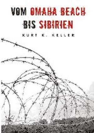 Vom Omaha Beach bis Sibirien - Die Horror-Odyssee eines deutschen Soldaten de Kurt K. Keller