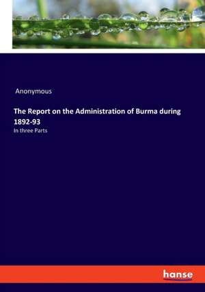 The Report on the Administration of Burma during 1892-93 de Anonymous