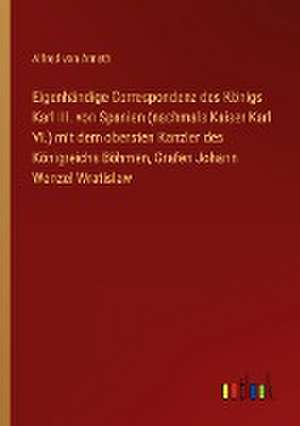 Eigenhändige Correspondenz des Königs Karl III. von Spanien (nachmals Kaiser Karl VI.) mit dem obersten Kanzler des Königreichs Böhmen, Grafen Johann Wenzel Wratislaw de Alfred Von Arneth