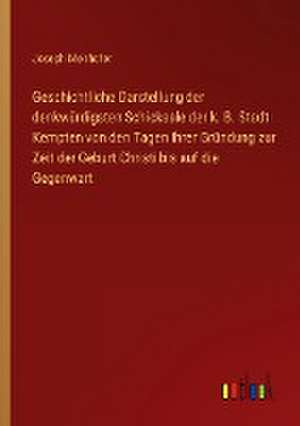 Geschichtliche Darstellung der denkwürdigsten Schicksale der k. B. Stadt Kempten von den Tagen ihrer Gründung zur Zeit der Geburt Christi bis auf die Gegenwart de Joseph Meirhofer