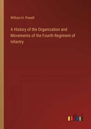 A History of the Organization and Movements of the Fourth Regiment of Infantry de William H. Powell