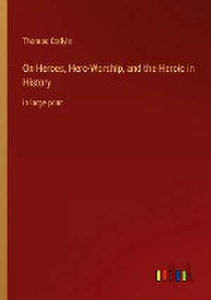 On Heroes, Hero-Worship, and the Heroic in History de Thomas Carlyle