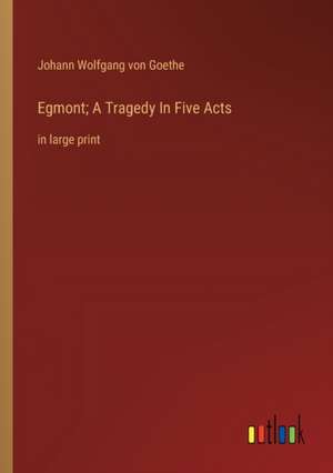 Egmont; A Tragedy In Five Acts de Johann Wolfgang von Goethe