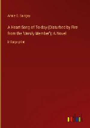 A Heart-Song of To-day (Disturbed by Fire from the 'Unruly Member'); A Novel de Annie G. Savigny