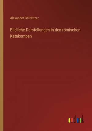 Bildliche Darstellungen in den römischen Katakomben de Alexander Grillwitzer