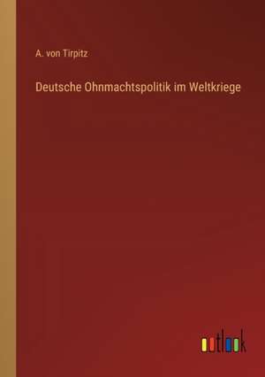 Deutsche Ohnmachtspolitik im Weltkriege de A. von Tirpitz