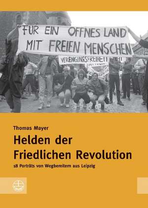 Helden Der Friedlichen Revolution: 18 Portrats Von Wegbereitern Aus Leipzig de Thomas Mayer