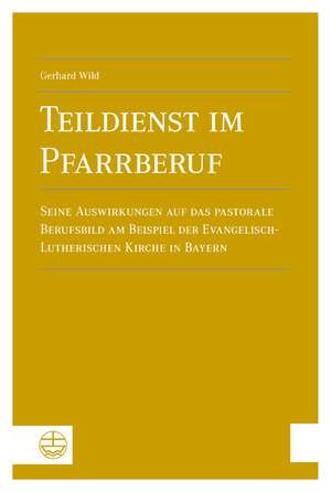 Teildienst Im Pfarrberuf: Seine Auswirkungen Auf Das Pastorale Berufsbild Am Beispiel Der Evangelisch-Lutherischen Kirche in Bayern de Gerhard Wild