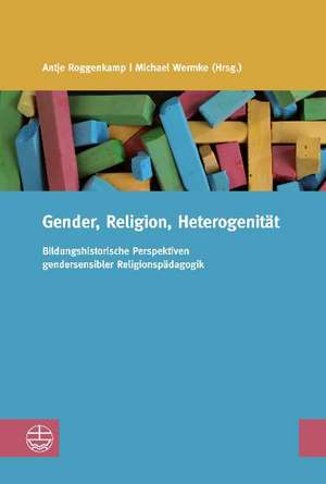 Gender, Religion, Heterogenitat: Bildungshistorische Perspektiven Gendersensibler Religiospadagogik de Antje Roggenkamp