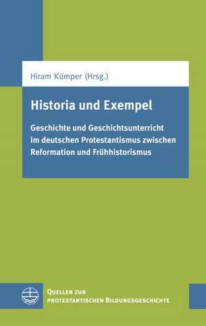 Historia Und Exempel: Geschichte Und Geschichtsunterricht Im Deutschen Protestantismus Zwischen Reformation Und Fruhhistorismus de Hiram Kümper