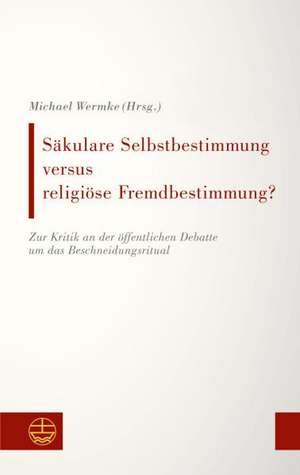 Sakulare Selbstbestimmung Versus Religiose Fremdbestimmung?: Zur Kritik an Der Offentlichen Debatte Um Das Beschneidungsritual de Michael Wermke