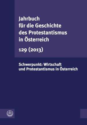 Jahrbuch Fur Die Geschichte Des Protestantismus in Osterreich 129 (2013): Wirtschaft Und Protestantismus in Osterreich