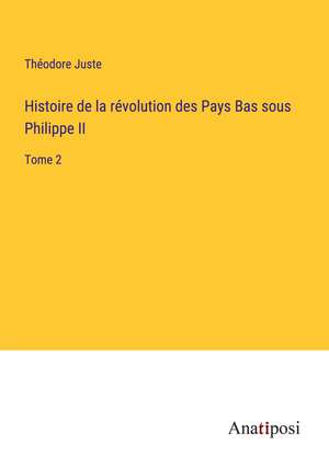 Histoire de la révolution des Pays Bas sous Philippe II de Théodore Juste