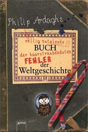 Philip Ardaghs völlig nutzloses Buch der haarsträubendsten Fehler der Weltgeschichte de Philip Ardagh