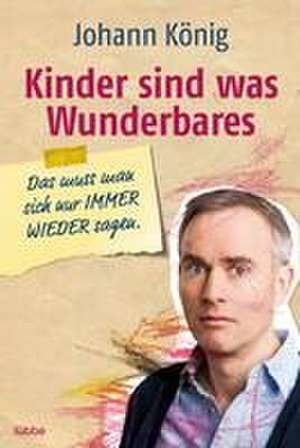 Kinder sind was Wunderbares, das muss man sich nur IMMER WIEDER sagen de Johann König