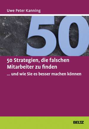 50 Strategien, die falschen Mitarbeiter zu finden ... und wie Sie es besser machen können de Uwe Peter Kanning