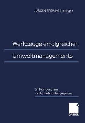 Werkzeuge erfolgreichen Umweltmanagements: Ein Kompendium für die Unternehmenspraxis de Jürgen Freimann