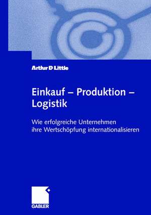 Einkauf — Produktion — Logistik: Wie erfolgreiche Unternehmen ihre Wertschöpfung internationalisieren de Arthur D. Little