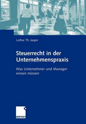 Steuerrecht in der Unternehmenspraxis: Was Unternehmer und Manager wissen müssen de Lothar Th. Jasper