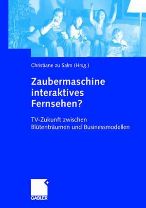 Zaubermaschine interaktives Fernsehen?: TV-Zukunft zwischen Blütenträumen und Businessmodellen de Christiane zu Salm