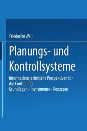 Planungs- und Kontrollsysteme: Informationstechnische Perspektiven für das Controlling. Grundlagen — Instrumente — Konzepte de Friederike Wall