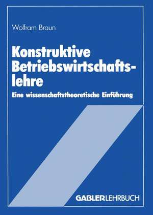 Konstruktive Betriebswirtschaftslehre: Eine wissenschaftstheoretische Einführung de Wolfram Braun