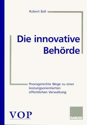 Die innovative Behörde: Praxisgerechte Wege zu einer leistungsorientierten öffentlichen Verwaltung de Robert Ball