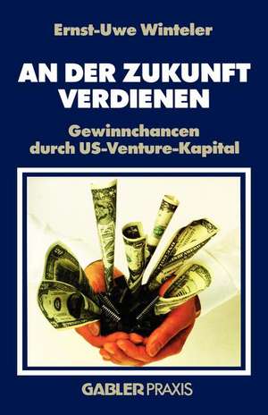 An der Zukunft Verdienen: Gewinnchancen durch US-Venture-Kapital de Ernst-Uwe Winteler